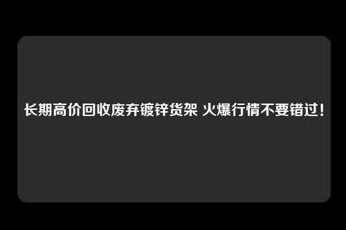 长期高价回收废弃镀锌货架 火爆行情不要错过！