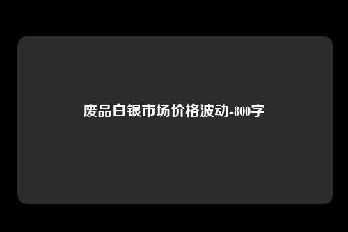 废品白银市场价格波动-800字