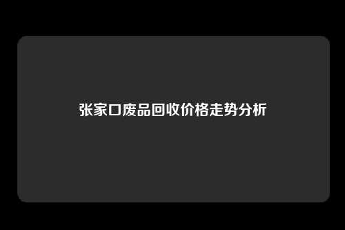 张家口废品回收价格走势分析