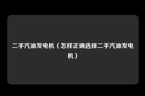 二手汽油发电机（怎样正确选择二手汽油发电机）