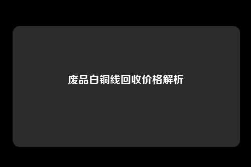 废品白铜线回收价格解析