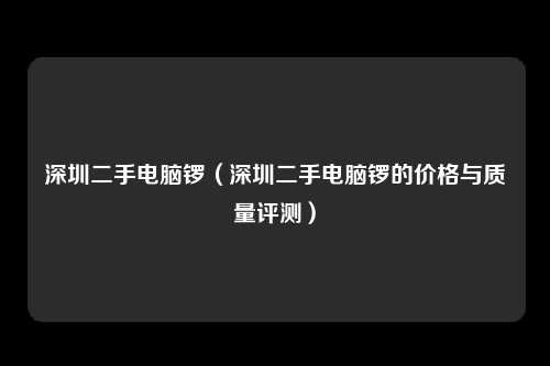 深圳二手电脑锣（深圳二手电脑锣的价格与质量评测）