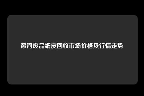 漯河废品纸皮回收市场价格及行情走势