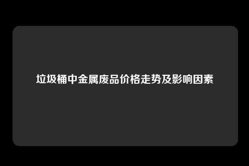 垃圾桶中金属废品价格走势及影响因素