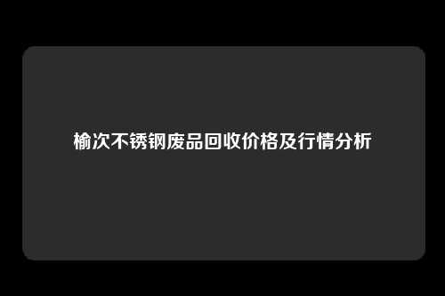 榆次不锈钢废品回收价格及行情分析