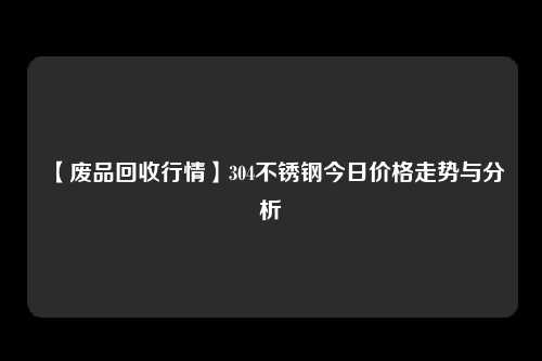 【废品回收行情】304不锈钢今日价格走势与分析