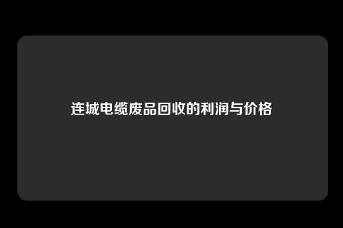 连城电缆废品回收的利润与价格