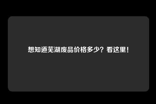 想知道芜湖废品价格多少？看这里！