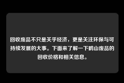 回收废品不只是关乎经济，更是关注环保与可持续发展的大事。下面来了解一下鹤山废品的回收价格和相关信息。