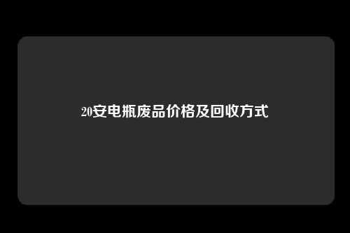 20安电瓶废品价格及回收方式