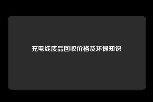 充电线废品回收价格及环保知识