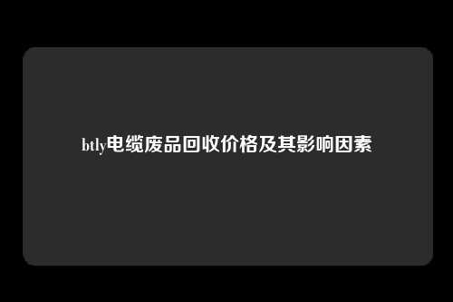 btly电缆废品回收价格及其影响因素