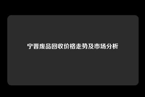 宁晋废品回收价格走势及市场分析