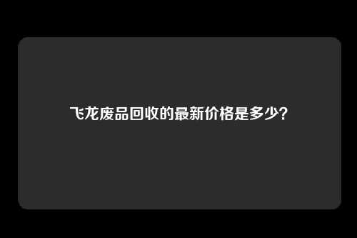 飞龙废品回收的最新价格是多少？