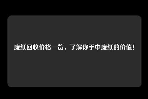 废纸回收价格一览，了解你手中废纸的价值！