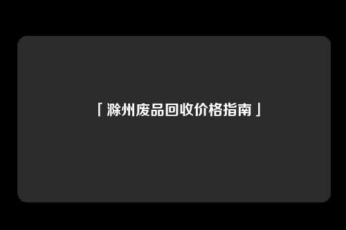 「滁州废品回收价格指南」