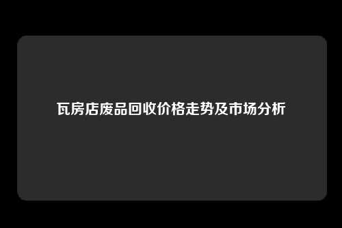 瓦房店废品回收价格走势及市场分析