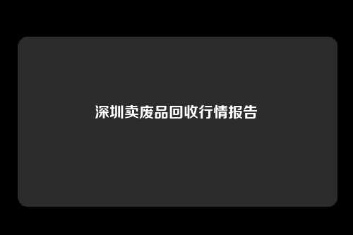 深圳卖废品回收行情报告