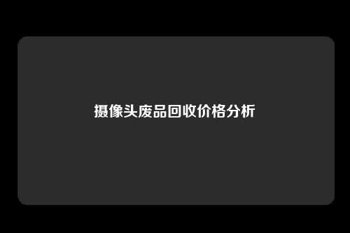 摄像头废品回收价格分析