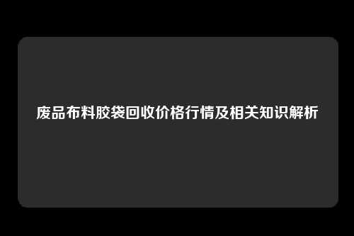 废品布料胶袋回收价格行情及相关知识解析