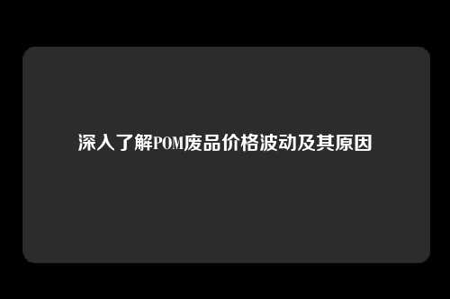 深入了解POM废品价格波动及其原因