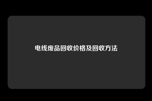 电线废品回收价格及回收方法