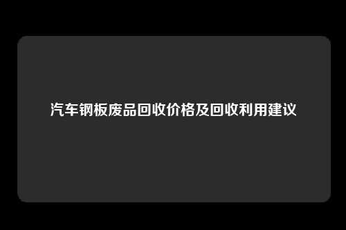 汽车钢板废品回收价格及回收利用建议