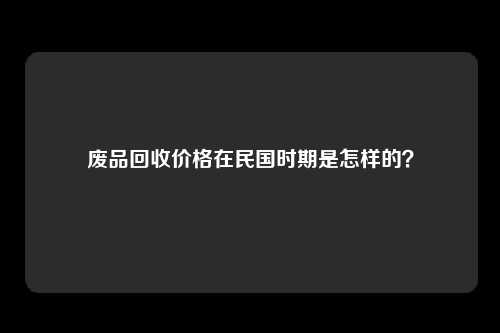 废品回收价格在民国时期是怎样的？