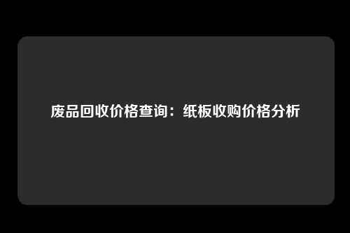 废品回收价格查询：纸板收购价格分析