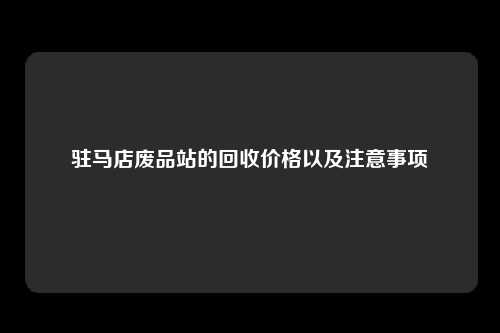 驻马店废品站的回收价格以及注意事项