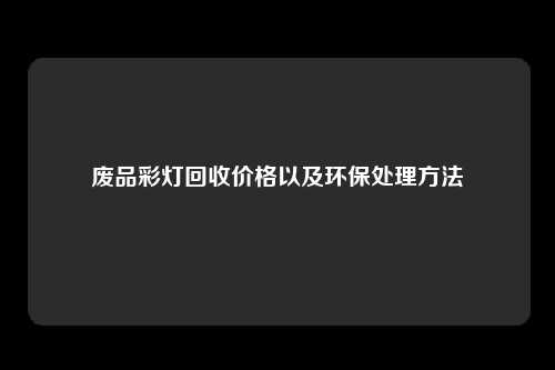 废品彩灯回收价格以及环保处理方法