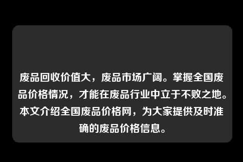 废品回收价值大，废品市场广阔。掌握全国废品价格情况，才能在废品行业中立于不败之地。本文介绍全国废品价格网，为大家提供及时准确的废品价格信息。