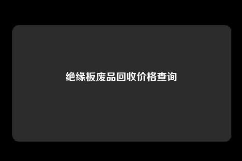 绝缘板废品回收价格查询