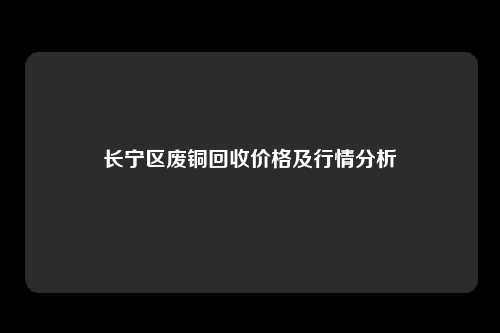 长宁区废铜回收价格及行情分析