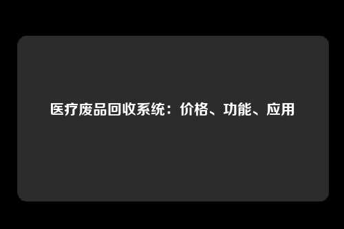 医疗废品回收系统：价格、功能、应用