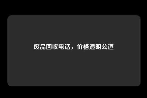 废品回收电话，价格透明公道