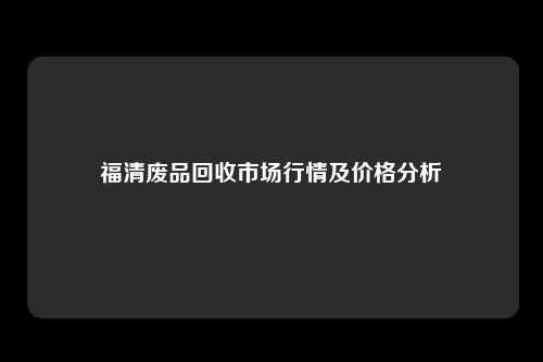 福清废品回收市场行情及价格分析