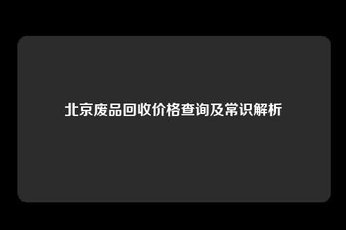 北京废品回收价格查询及常识解析