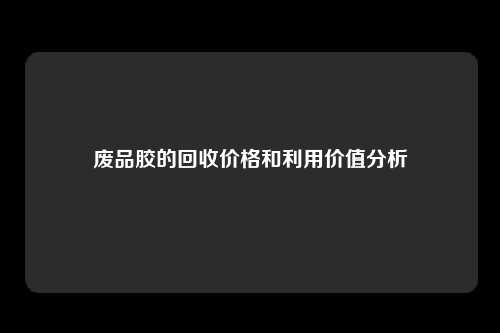 废品胶的回收价格和利用价值分析