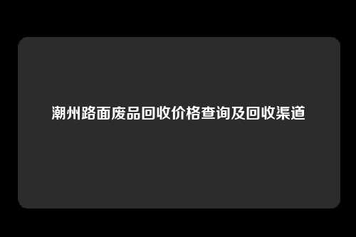 潮州路面废品回收价格查询及回收渠道