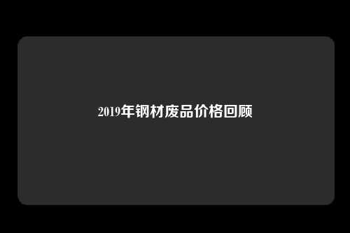 2019年钢材废品价格回顾