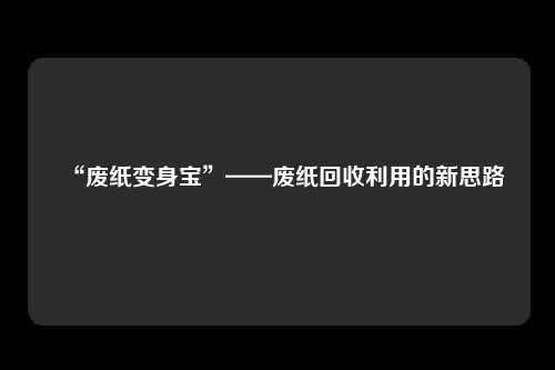 “废纸变身宝”——废纸回收利用的新思路