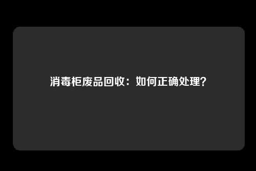 消毒柜废品回收：如何正确处理？