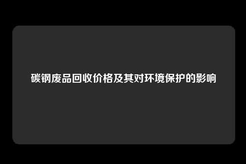 碳钢废品回收价格及其对环境保护的影响