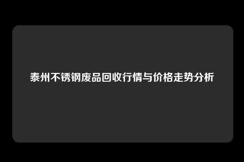 泰州不锈钢废品回收行情与价格走势分析