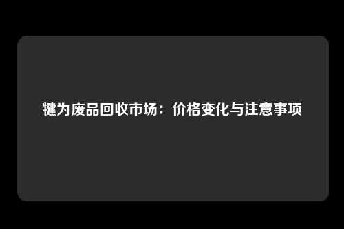 犍为废品回收市场：价格变化与注意事项