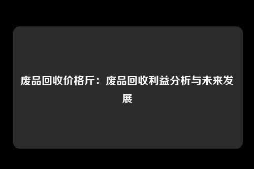 废品回收价格斤：废品回收利益分析与未来发展