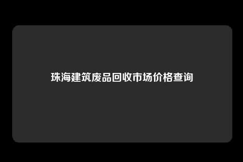 珠海建筑废品回收市场价格查询