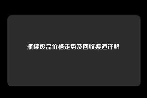 瓶罐废品价格走势及回收渠道详解