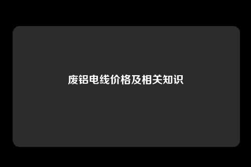 废铝电线价格及相关知识